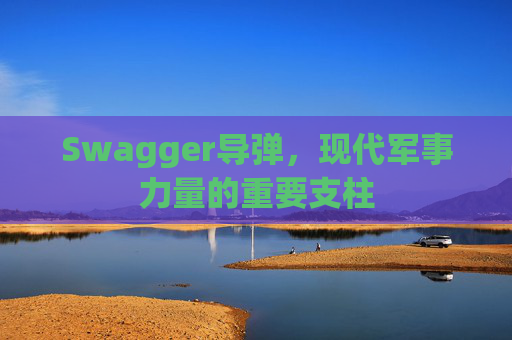 Swagger导弹,现代军事力量的重要支柱